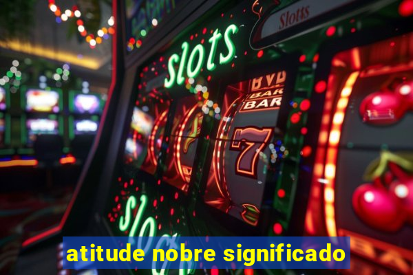 atitude nobre significado